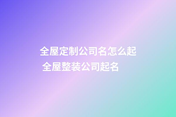 全屋定制公司名怎么起 全屋整装公司起名-第1张-公司起名-玄机派